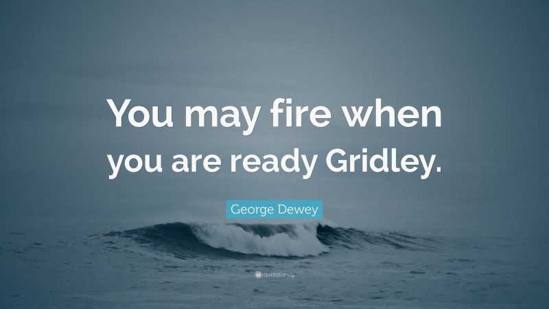 George Dewey Quote: “You may fire when you are ready Gridley.”
