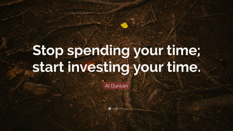 Al Duncan Quote: “Stop spending your time; start investing your time.”