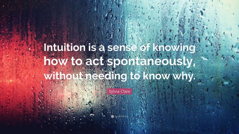 Sylvia Clare Quote: “Intuition is a sense of knowing how to act spontaneously, without needing to know why.”