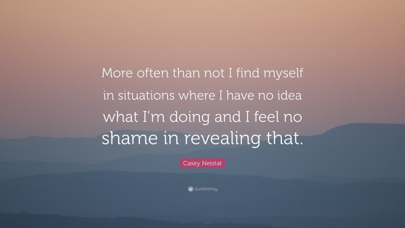 Casey Neistat Quote: “More often than not I find myself in situations where I have no idea what I’m doing and I feel no shame in revealing that.”