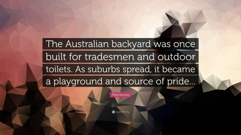 Pete Munro Quote: “The Australian backyard was once built for tradesmen and outdoor toilets. As suburbs spread, it became a playground and source of pride...”