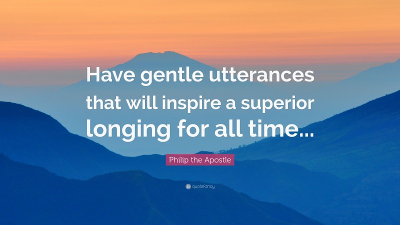 Philip the Apostle Quote: “Have gentle utterances that will inspire a superior longing for all time...”