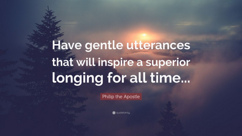 Philip the Apostle Quote: “Have gentle utterances that will inspire a superior longing for all time...”