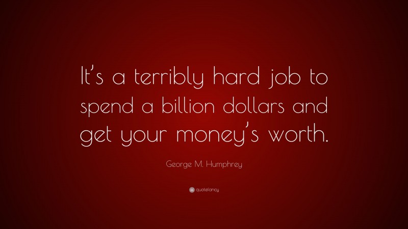 George M. Humphrey Quote: “It’s a terribly hard job to spend a billion dollars and get your money’s worth.”