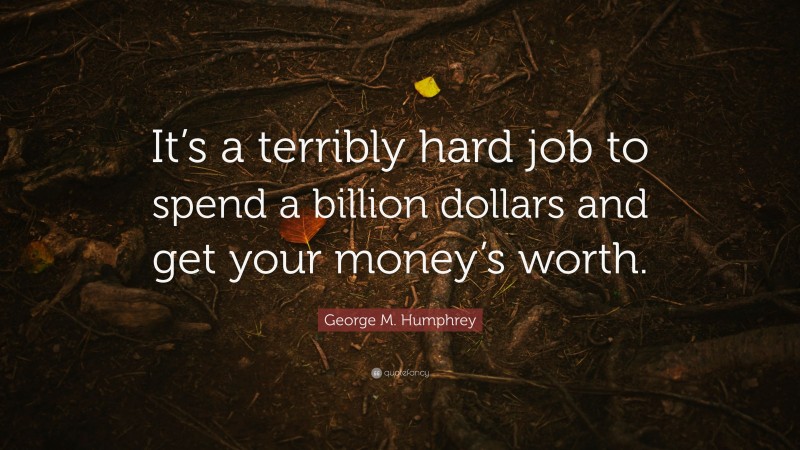 George M. Humphrey Quote: “It’s a terribly hard job to spend a billion dollars and get your money’s worth.”