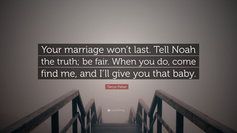 Tarryn Fisher Quote: “Your marriage won’t last. Tell Noah the truth; be fair. When you do, come find me, and I’ll give you that baby.”