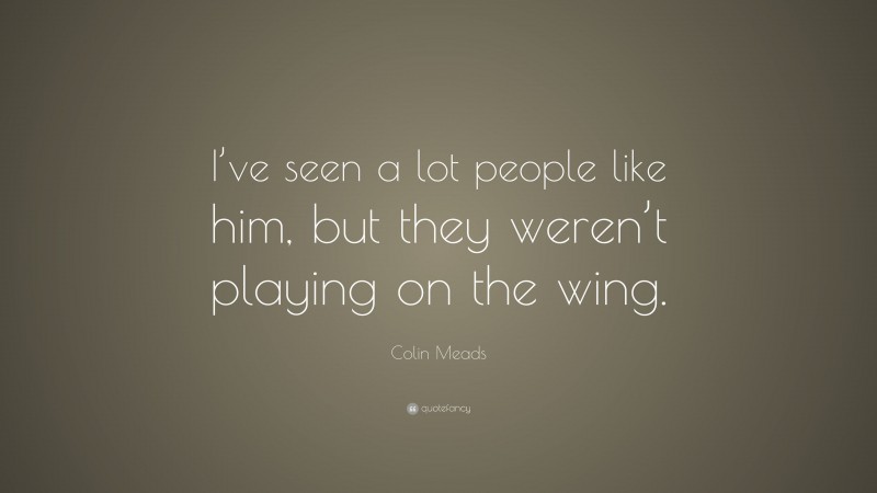 Colin Meads Quote: “I’ve seen a lot people like him, but they weren’t playing on the wing.”