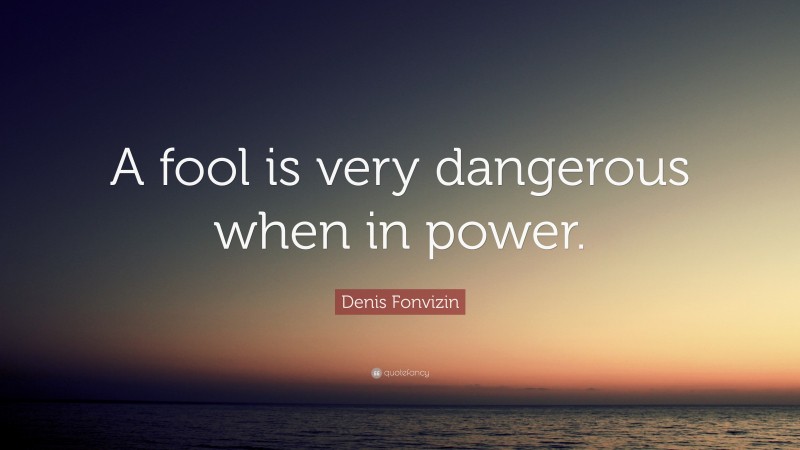 Denis Fonvizin Quote: “A fool is very dangerous when in power.”