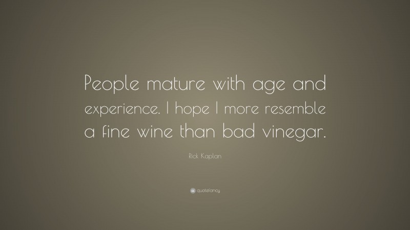 Rick Kaplan Quote: “People mature with age and experience. I hope I more resemble a fine wine than bad vinegar.”