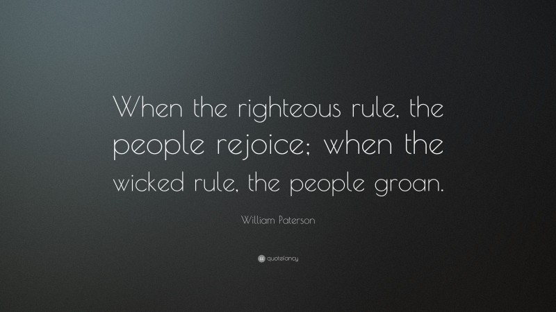 William Paterson Quote: “When the righteous rule, the people rejoice; when the wicked rule, the people groan.”