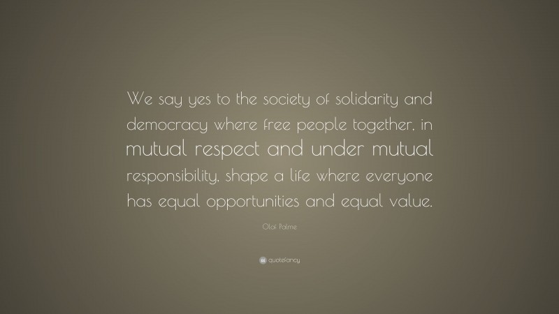 Olof Palme Quote: “We say yes to the society of solidarity and democracy where free people together, in mutual respect and under mutual responsibility, shape a life where everyone has equal opportunities and equal value.”