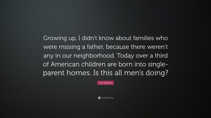Tim Russert Quote: “Growing up, I didn’t know about families who were missing a father, because there weren’t any in our neighborhood. Today over a third of American children are born into single-parent homes. Is this all men’s doing?”