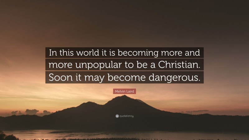 Melvin Laird Quote: “In this world it is becoming more and more unpopular to be a Christian. Soon it may become dangerous.”