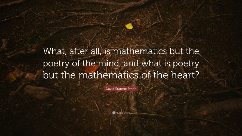 David Eugene Smith Quote: “What, after all, is mathematics but the poetry of the mind, and what is poetry but the mathematics of the heart?”