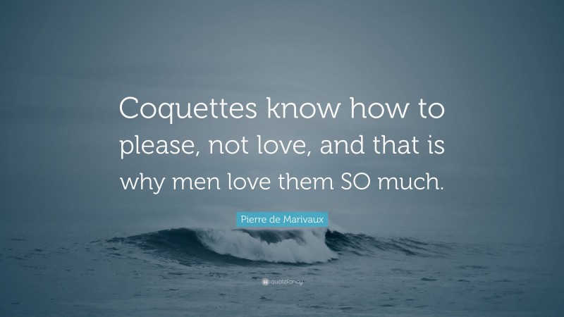 Pierre de Marivaux Quote: “Coquettes know how to please, not love, and that is why men love them SO much.”
