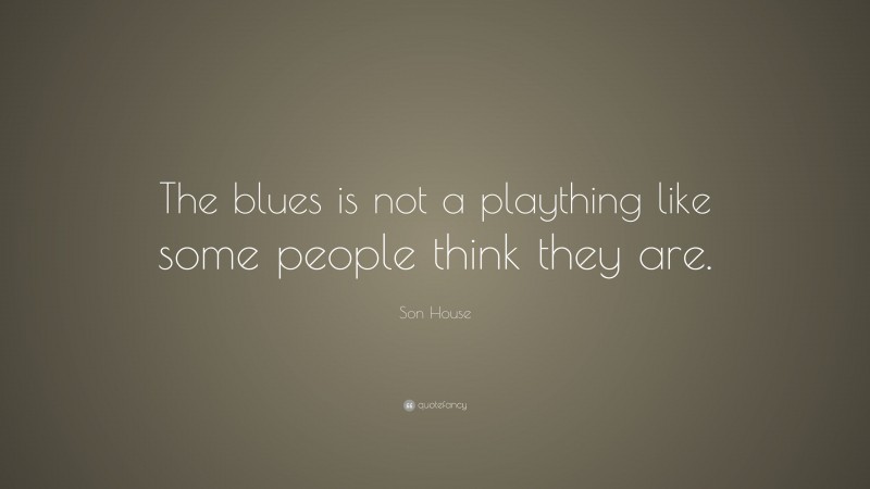 Son House Quote: “The blues is not a plaything like some people think they are.”