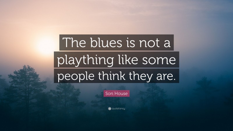 Son House Quote: “The blues is not a plaything like some people think they are.”