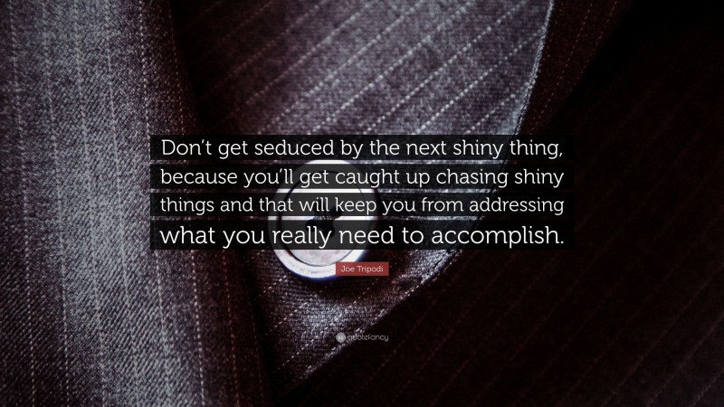 Joe Tripodi Quote: “Don’t get seduced by the next shiny thing, because you’ll get caught up chasing shiny things and that will keep you from addressing what you really need to accomplish.”