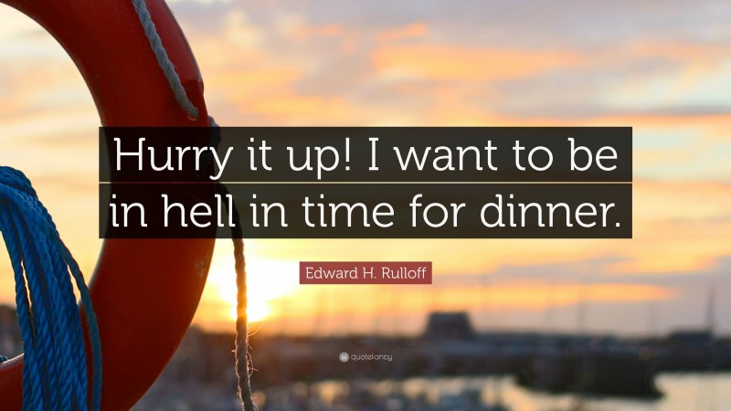 Edward H. Rulloff Quote: “Hurry it up! I want to be in hell in time for dinner.”