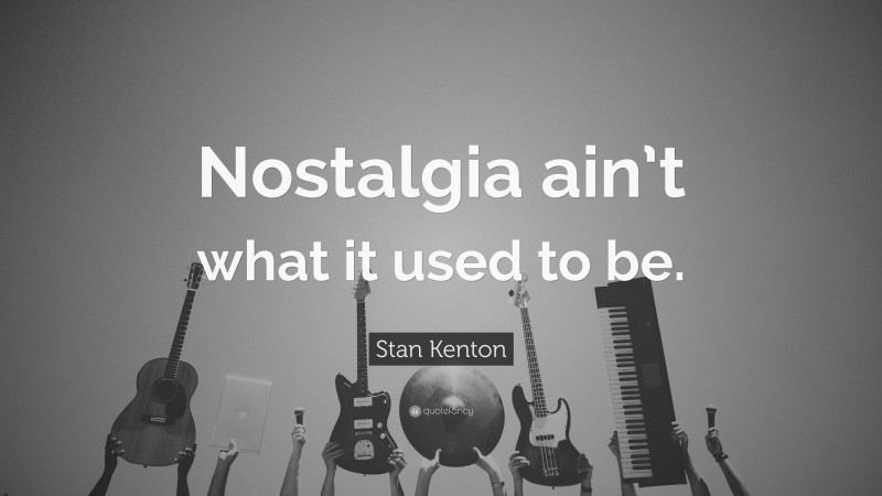 Stan Kenton Quote: “Nostalgia ain’t what it used to be.”