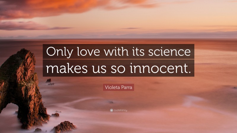 Violeta Parra Quote: “Only love with its science makes us so innocent.”