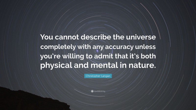 Christopher Langan Quote: “You cannot describe the universe completely with any accuracy unless you’re willing to admit that it’s both physical and mental in nature.”