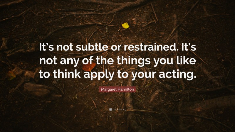 Margaret Hamilton Quote: “It’s not subtle or restrained. It’s not any of the things you like to think apply to your acting.”