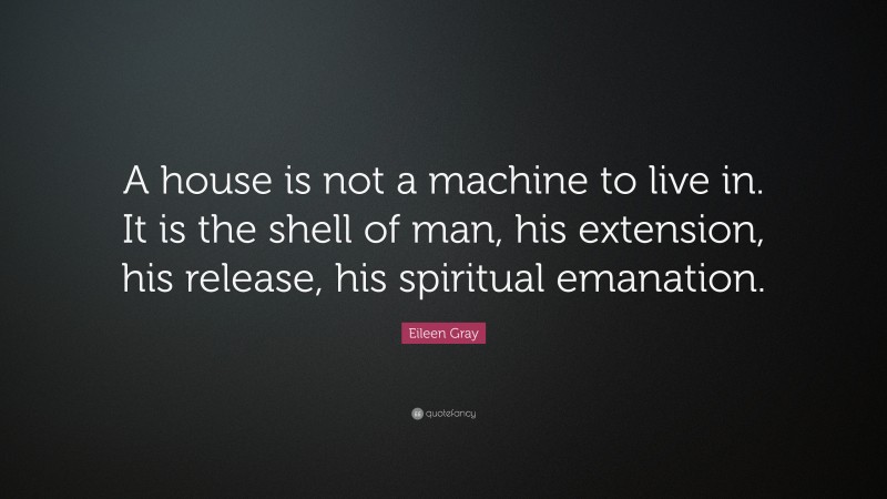 Eileen Gray Quote: “A house is not a machine to live in. It is the shell of man, his extension, his release, his spiritual emanation.”