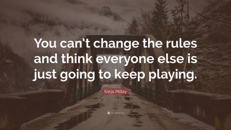 Katja Millay Quote: “You can’t change the rules and think everyone else is just going to keep playing.”