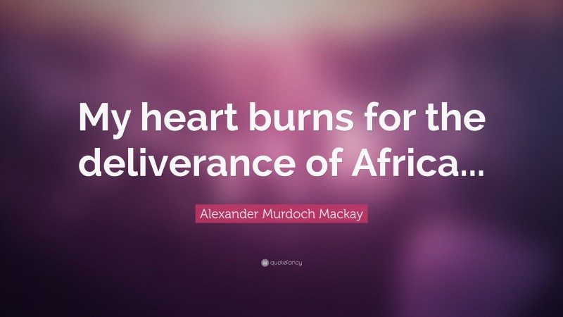 Alexander Murdoch Mackay Quote: “My heart burns for the deliverance of Africa...”