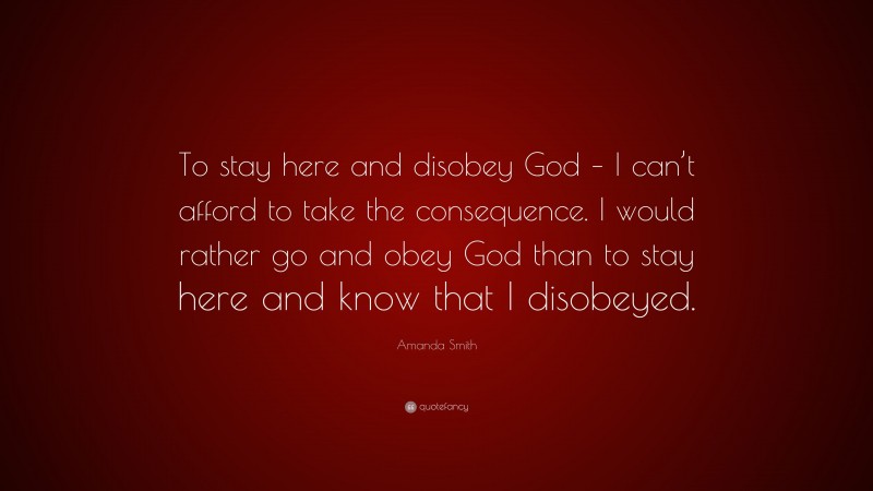 Amanda Smith Quote: “To stay here and disobey God – I can’t afford to take the consequence. I would rather go and obey God than to stay here and know that I disobeyed.”