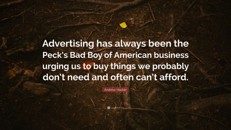 Andrew Hacker Quote: “Advertising has always been the Peck’s Bad Boy of American business urging us to buy things we probably don’t need and often can’t afford.”