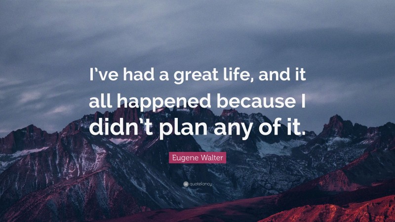 Eugene Walter Quote: “I’ve had a great life, and it all happened because I didn’t plan any of it.”