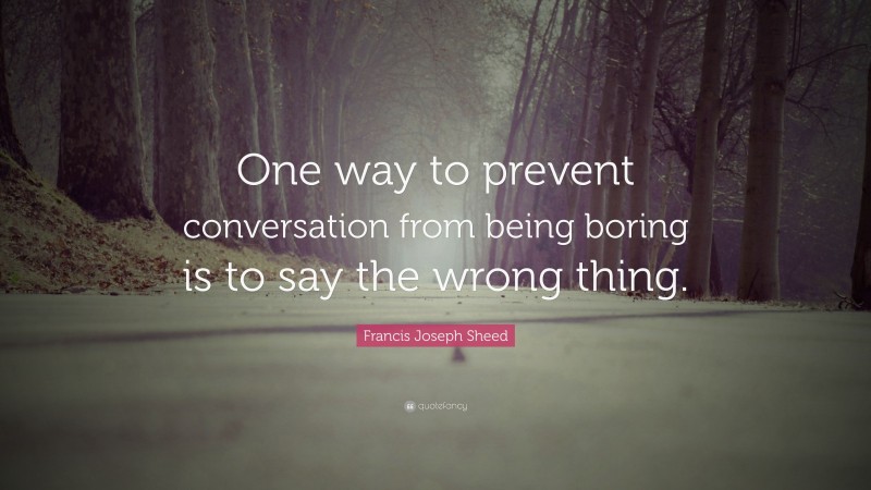 Francis Joseph Sheed Quote: “One way to prevent conversation from being boring is to say the wrong thing.”