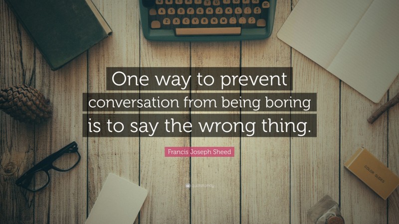 Francis Joseph Sheed Quote: “One way to prevent conversation from being boring is to say the wrong thing.”