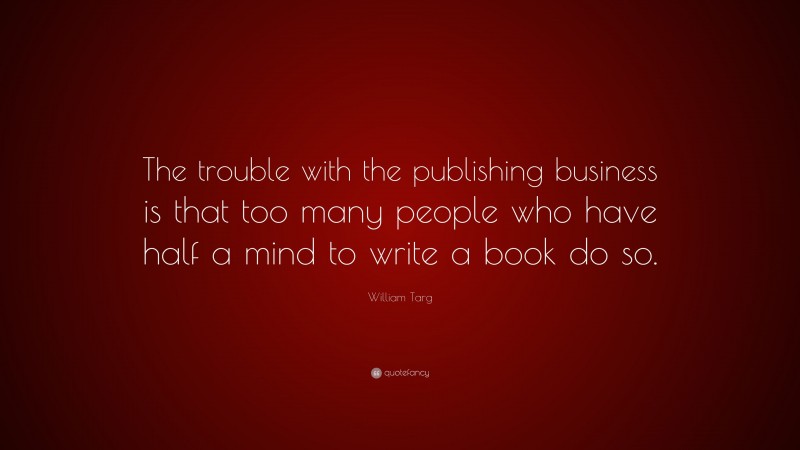 William Targ Quote: “The trouble with the publishing business is that too many people who have half a mind to write a book do so.”