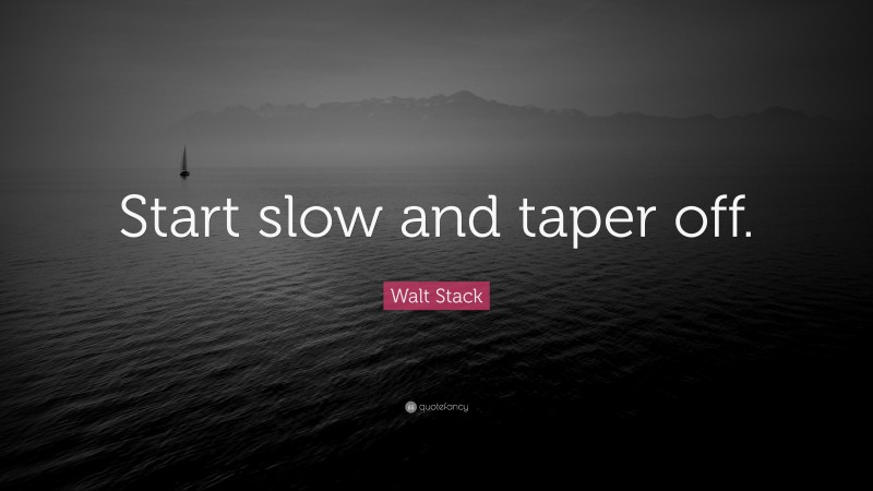 Walt Stack Quote: “Start slow and taper off.”