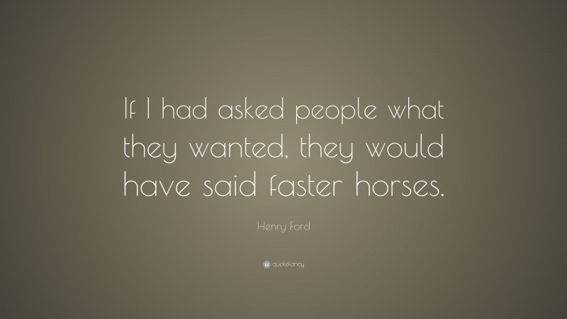 Henry Ford Quote: “If I had asked people what they wanted, they would have said faster horses.”