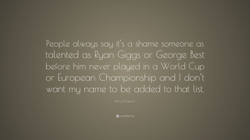 Barry Ferguson Quote: “People always say it’s a shame someone as talented as Ryan Giggs or George Best before him never played in a World Cup or European Championship and I don’t want my name to be added to that list.”