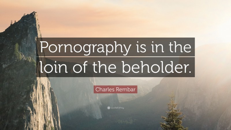 Charles Rembar Quote: “Pornography is in the loin of the beholder.”