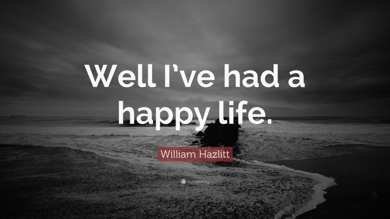 William Hazlitt Quote: “Well I’ve had a happy life.”