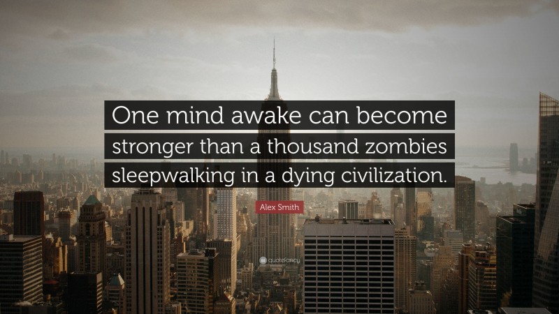 Alex Smith Quote: “One mind awake can become stronger than a thousand zombies sleepwalking in a dying civilization.”