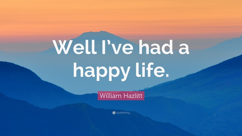 William Hazlitt Quote: “Well I’ve had a happy life.”