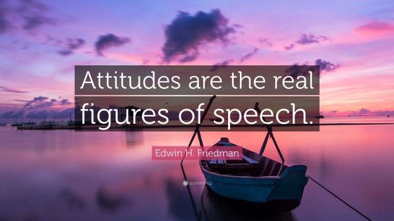 Edwin H. Friedman Quote: “Attitudes are the real figures of speech.”