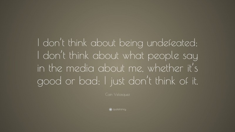 Cain Velasquez Quote: “I don’t think about being undefeated; I don’t think about what people say in the media about me, whether it’s good or bad; I just don’t think of it.”