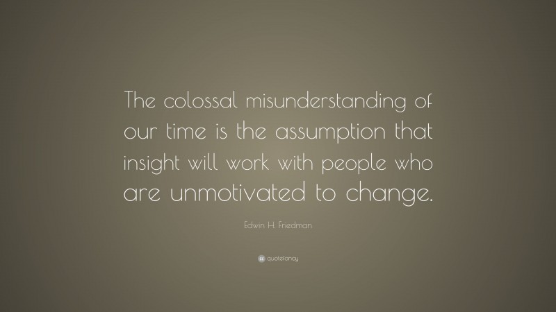Edwin H. Friedman Quote: “The colossal misunderstanding of our time is the assumption that insight will work with people who are unmotivated to change.”