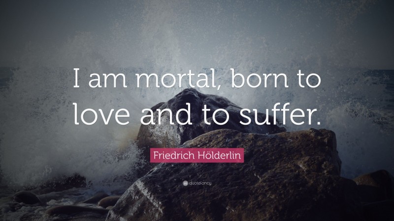 Friedrich Hölderlin Quote: “I am mortal, born to love and to suffer.”