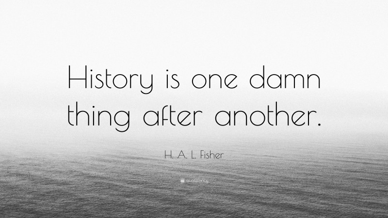 H. A. L. Fisher Quote: “History is one damn thing after another.”