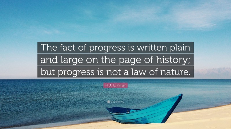 H. A. L. Fisher Quote: “The fact of progress is written plain and large on the page of history; but progress is not a law of nature.”
