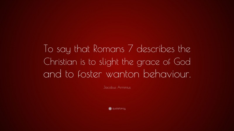 Jacobus Arminius Quote: “To say that Romans 7 describes the Christian is to slight the grace of God and to foster wanton behaviour.”